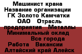 Машинист крана › Название организации ­ ГК Золото Камчатки, ОАО › Отрасль предприятия ­ Металлы › Минимальный оклад ­ 62 000 - Все города Работа » Вакансии   . Алтайский край,Алейск г.